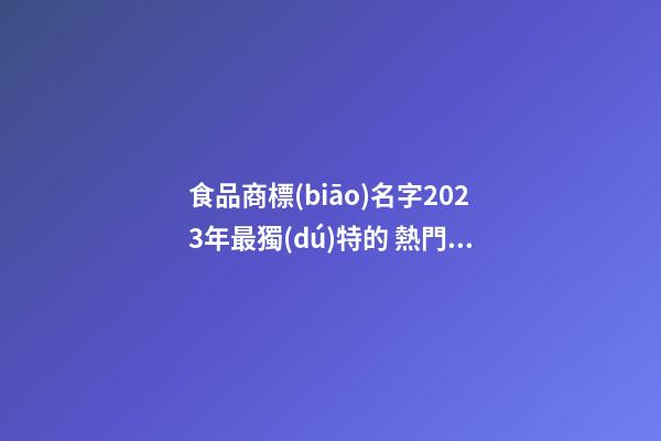 食品商標(biāo)名字2023年最獨(dú)特的 熱門(mén)好聽(tīng)的食品商標(biāo)名字,起名之家-第1張-商標(biāo)起名-玄機(jī)派